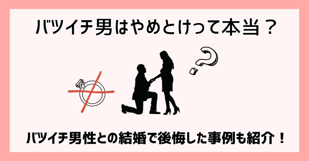 バツイチ男はやめとけって本当？バツイチ男性との結婚で後悔した事例も紹介！